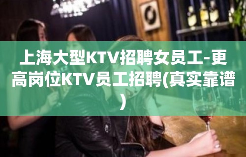 上海大型KTV招聘女员工-更高岗位KTV员工招聘(真实靠谱)