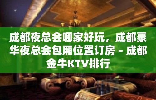 成都夜总会哪家好玩，成都豪华夜总会包厢位置订房 – 成都金牛KTV排行