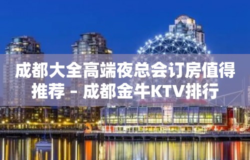 成都大全高端夜总会订房值得推荐 – 成都金牛KTV排行