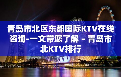 青岛市北区东都国际KTV在线咨询-一文带您了解 – 青岛市北KTV排行