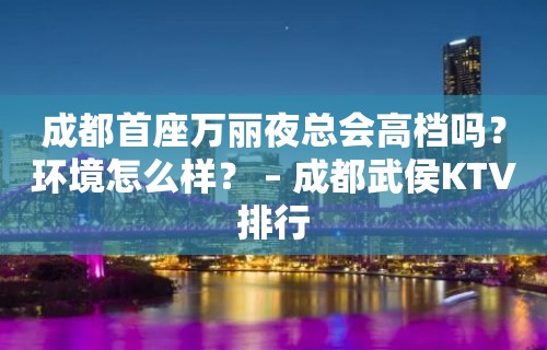 成都首座万丽夜总会高档吗？环境怎么样？ – 成都武侯KTV排行