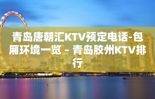 青岛唐朝汇KTV预定电话-包厢环境一览 – 青岛胶州KTV排行