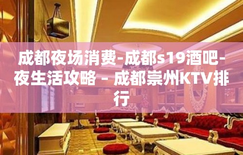 成都夜场消费-成都s19酒吧-夜生活攻略 – 成都崇州KTV排行