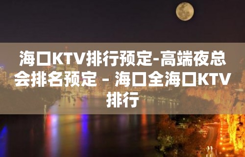 海口KTV排行预定-高端夜总会排名预定 – 海口全海口KTV排行