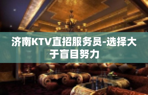 济南KTV直招服务员-选择大于盲目努力