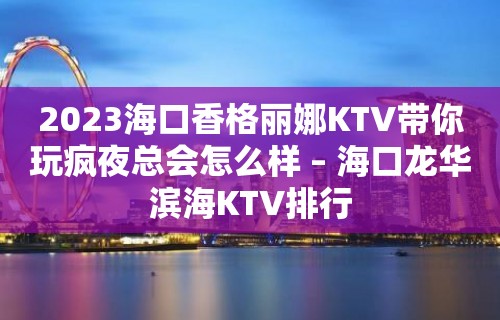 2023海口香格丽娜KTV带你玩疯夜总会怎么样 – 海口龙华滨海KTV排行