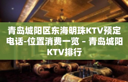 青岛城阳区东海明珠KTV预定电话-位置消费一览 – 青岛城阳KTV排行