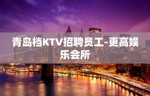 青岛档KTV招聘员工-更高娱乐会所