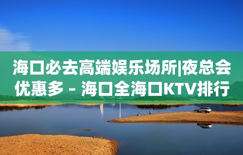 海口必去高端娱乐场所|夜总会优惠多 – 海口全海口KTV排行