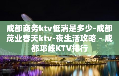 成都商务ktv低消是多少-成都茂业春天ktv-夜生活攻略 – 成都邛崃KTV排行