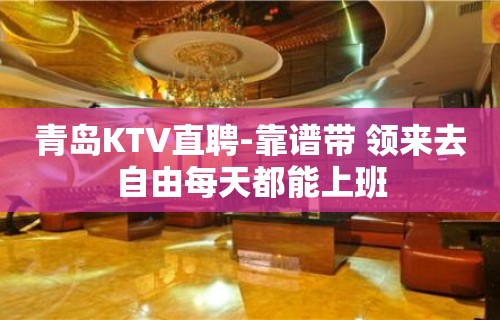 青岛KTV直聘-靠谱带 领来去自由每天都能上班