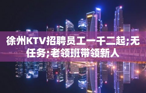 徐州KTV招聘员工一千二起;无任务;老领班带领新人