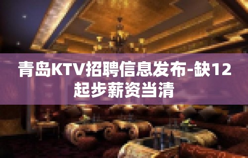 青岛KTV招聘信息发布-缺12起步薪资当清