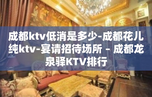 成都ktv低消是多少-成都花儿纯ktv-宴请招待场所 – 成都龙泉驿KTV排行