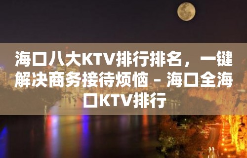 海口八大KTV排行排名，一键解决商务接待烦恼 – 海口全海口KTV排行