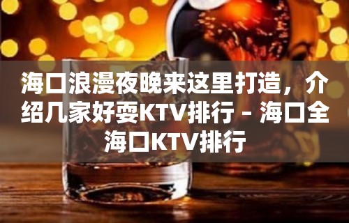 海口浪漫夜晚来这里打造，介绍几家好耍KTV排行 – 海口全海口KTV排行