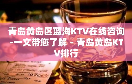 青岛黄岛区蓝海KTV在线咨询-一文带您了解 – 青岛黄岛KTV排行