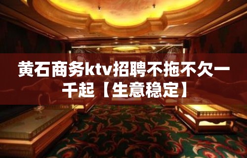 黄石商务ktv招聘不拖不欠一千起【生意稳定】