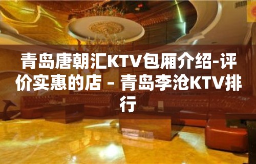 青岛唐朝汇KTV包厢介绍-评价实惠的店 – 青岛李沧KTV排行