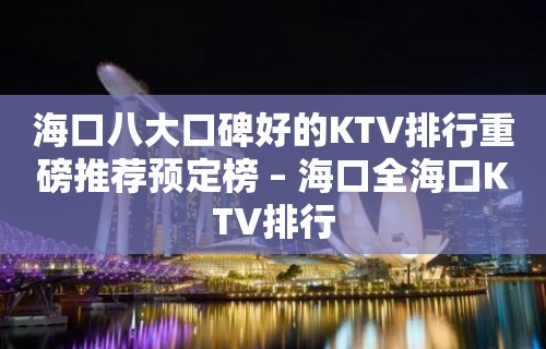 海口八大口碑好的KTV排行重磅推荐预定榜 – 海口全海口KTV排行