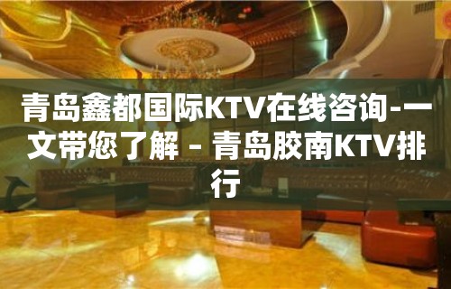 青岛鑫都国际KTV在线咨询-一文带您了解 – 青岛胶南KTV排行