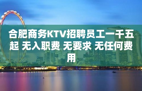 合肥商务KTV招聘员工一千五起 无入职费 无要求 无任何费用