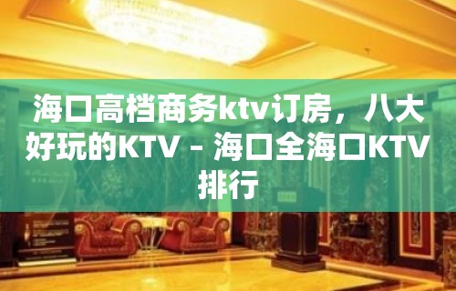 海口高档商务ktv订房，八大好玩的KTV – 海口全海口KTV排行