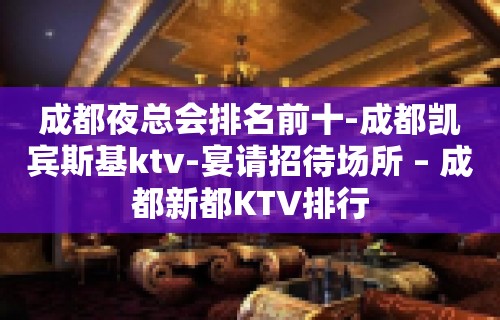 成都夜总会排名前十-成都凯宾斯基ktv-宴请招待场所 – 成都新都KTV排行