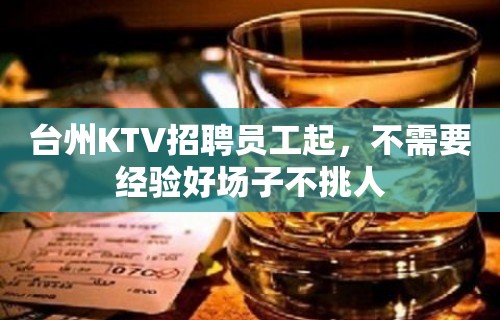 台州KTV招聘员工起，不需要经验好场子不挑人