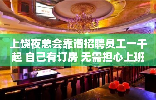 上饶夜总会靠谱招聘员工一千起 自己有订房 无需担心上班