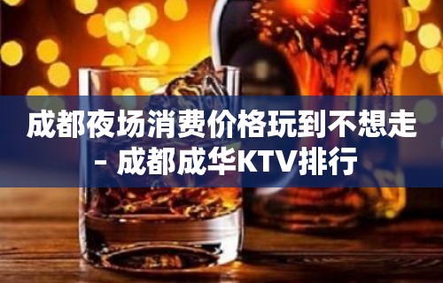 成都夜场消费价格玩到不想走 – 成都成华KTV排行