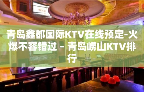 青岛鑫都国际KTV在线预定-火爆不容错过 – 青岛崂山KTV排行