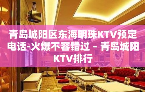 青岛城阳区东海明珠KTV预定电话-火爆不容错过 – 青岛城阳KTV排行