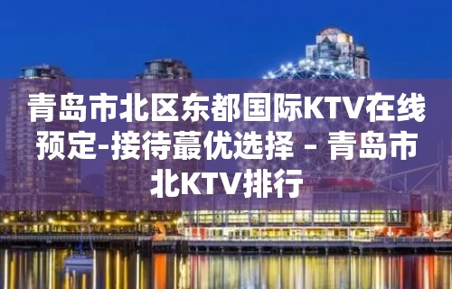 青岛市北区东都国际KTV在线预定-接待蕞优选择 – 青岛市北KTV排行