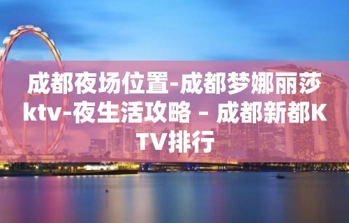 成都夜场位置-成都梦娜丽莎ktv-夜生活攻略 – 成都新都KTV排行