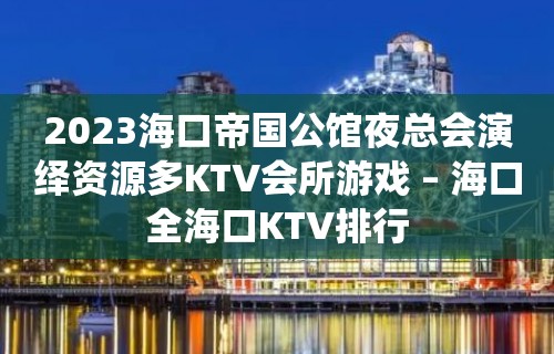 2023海口帝国公馆夜总会演绎资源多KTV会所游戏 – 海口全海口KTV排行