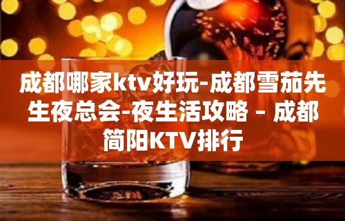 成都哪家ktv好玩-成都雪茄先生夜总会-夜生活攻略 – 成都简阳KTV排行