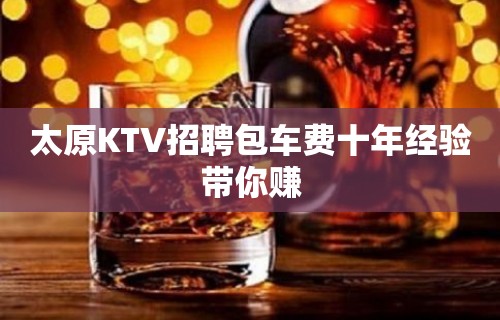 太原KTV招聘包车费十年经验带你赚