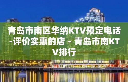 青岛市南区华纳KTV预定电话-评价实惠的店 – 青岛市南KTV排行