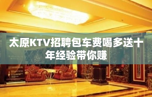 太原KTV招聘包车费喝多送十年经验带你赚