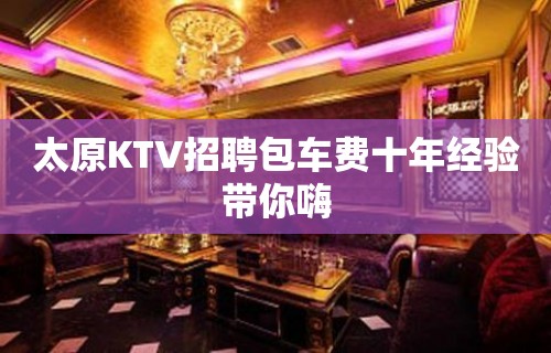 太原KTV招聘包车费十年经验带你嗨