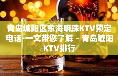 青岛城阳区东海明珠KTV预定电话-一文带您了解 – 青岛城阳KTV排行