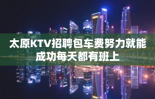 太原KTV招聘包车费努力就能成功每天都有班上