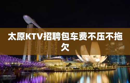 太原KTV招聘包车费不压不拖欠