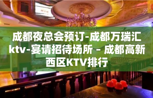 成都夜总会预订-成都万瑞汇ktv-宴请招待场所 – 成都高新西区KTV排行