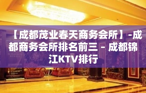 【成都茂业春天商务会所】-成都商务会所排名前三 – 成都锦江KTV排行