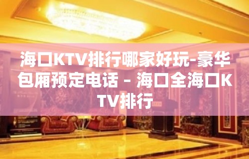 海口KTV排行哪家好玩-豪华包厢预定电话 – 海口全海口KTV排行