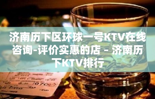 济南历下区环球一号KTV在线咨询-评价实惠的店 – 济南历下KTV排行