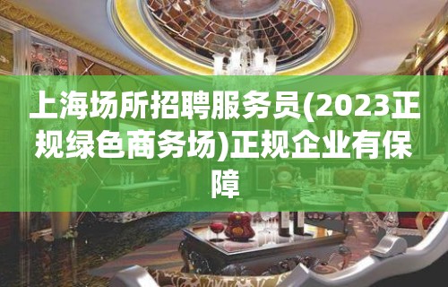 上海场所招聘服务员(2023正规绿色商务场)正规企业有保障