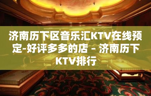 济南历下区音乐汇KTV在线预定-好评多多的店 – 济南历下KTV排行